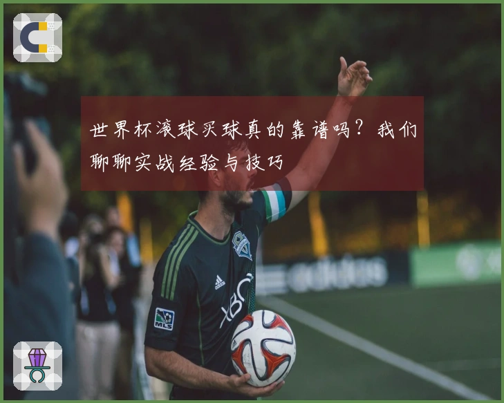 世界杯滚球买球真的靠谱吗？我们聊聊实战经验与技巧