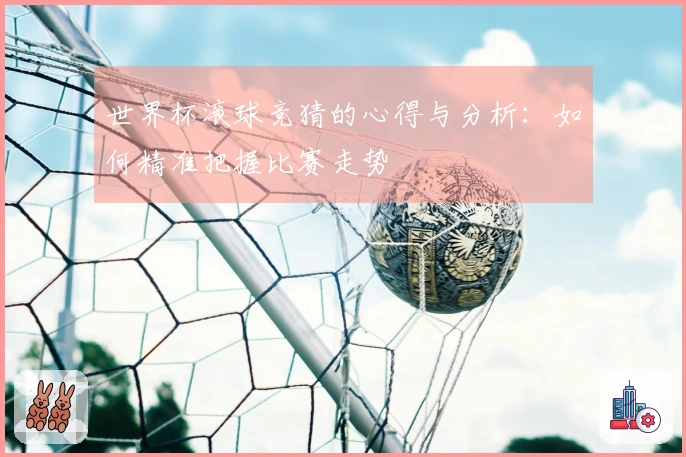世界杯滚球竞猜的心得与分析：如何精准把握比赛走势