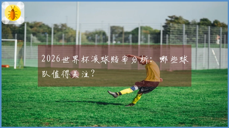 2026世界杯滚球赔率分析：哪些球队值得关注？