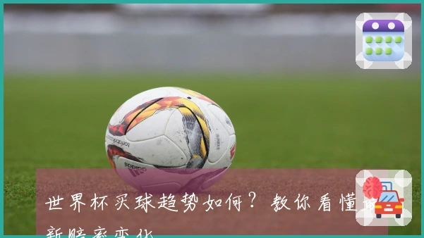 世界杯买球趋势如何？教你看懂最新赔率变化