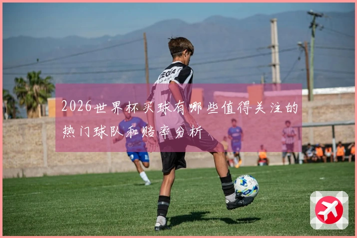 2026世界杯买球有哪些值得关注的热门球队和赔率分析