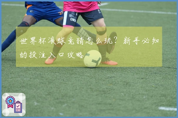 世界杯滚球竞猜怎么玩？新手必知的投注入口攻略