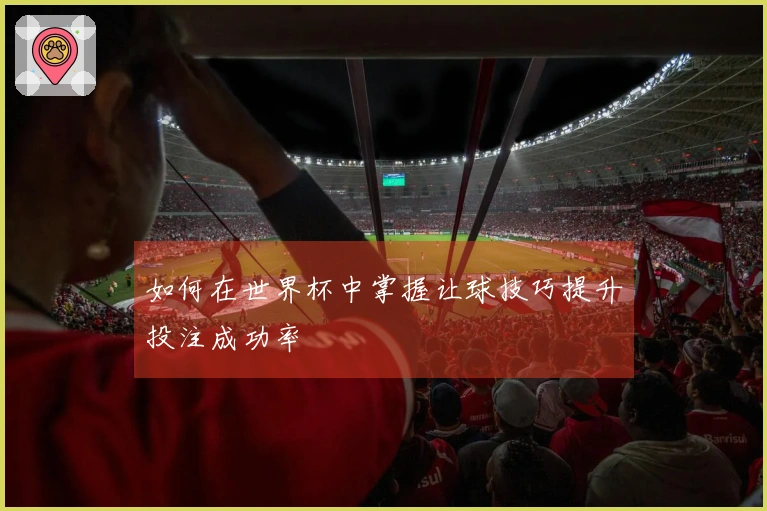如何在世界杯中掌握让球技巧提升投注成功率
