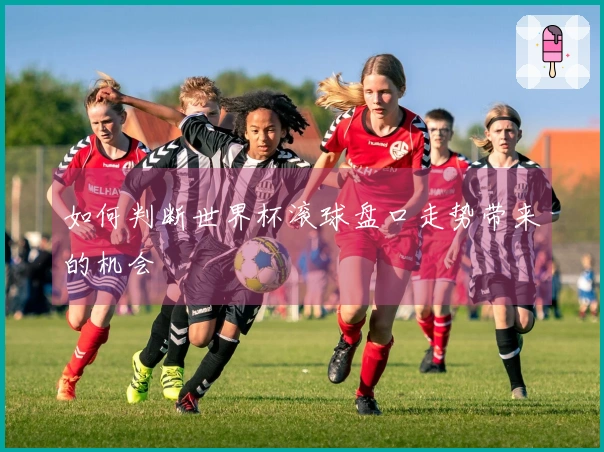 如何判断世界杯滚球盘口走势带来的机会