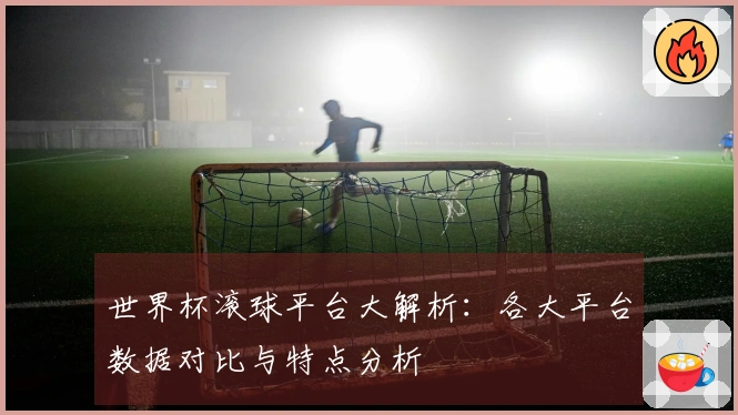 世界杯滚球平台大解析：各大平台数据对比与特点分析