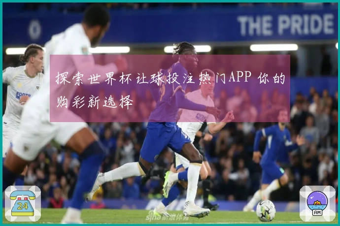 探索世界杯让球投注热门APP 你的购彩新选择