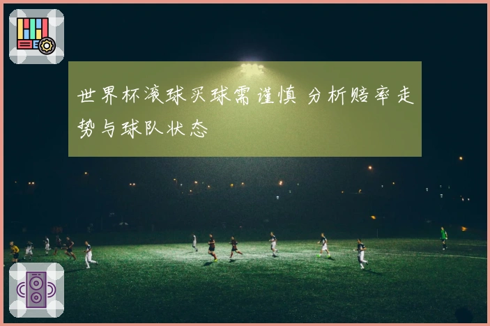 世界杯滚球买球需谨慎 分析赔率走势与球队状态