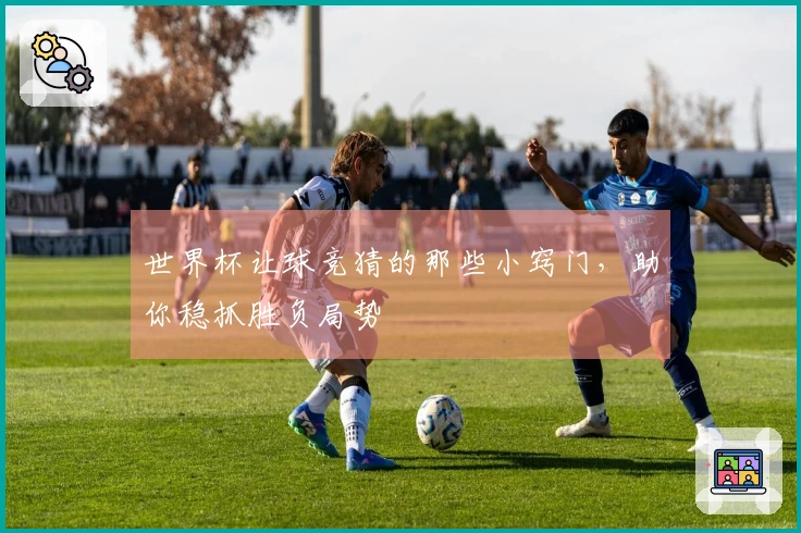 世界杯让球竞猜的那些小窍门，助你稳抓胜负局势