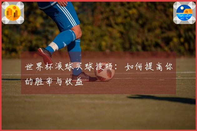世界杯滚球买球技巧：如何提高你的胜率与收益