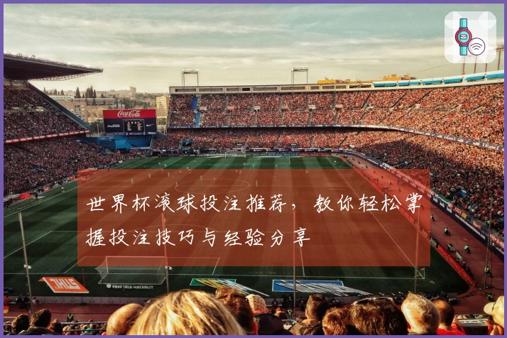 世界杯滚球投注推荐，教你轻松掌握投注技巧与经验分享