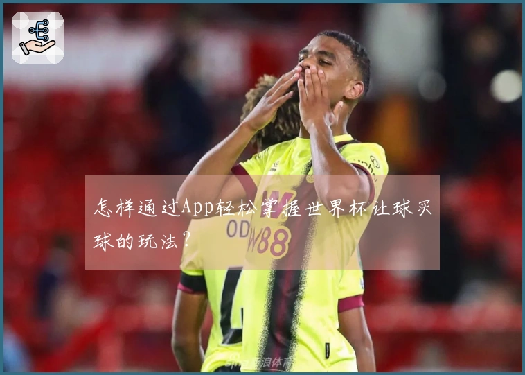 怎样通过App轻松掌握世界杯让球买球的玩法？
